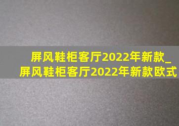 屏风鞋柜客厅2022年新款_屏风鞋柜客厅2022年新款欧式