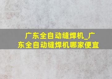 广东全自动缝焊机_广东全自动缝焊机哪家便宜