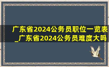 广东省2024公务员职位一览表_广东省2024公务员难度大吗