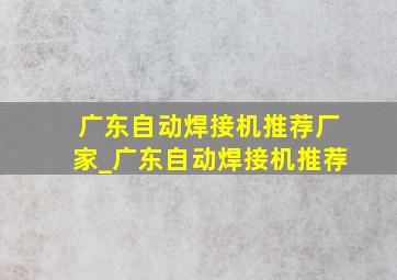 广东自动焊接机推荐厂家_广东自动焊接机推荐