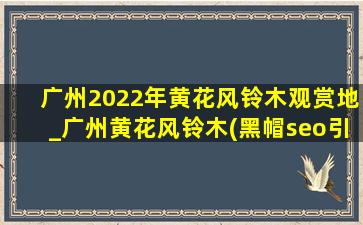 广州2022年黄花风铃木观赏地_广州黄花风铃木(黑帽seo引流公司)观赏地