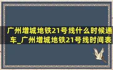 广州增城地铁21号线什么时候通车_广州增城地铁21号线时间表