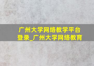 广州大学网络教学平台登录_广州大学网络教育