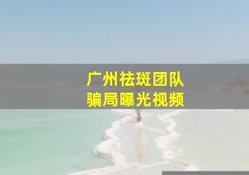 广州祛斑团队骗局曝光视频