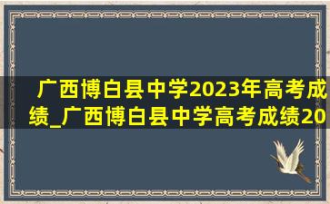 广西博白县中学2023年高考成绩_广西博白县中学高考成绩2023