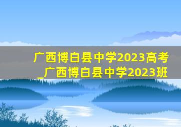广西博白县中学2023高考_广西博白县中学2023班