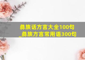 彝族话方言大全100句_彝族方言常用语300句