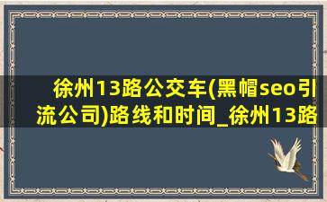徐州13路公交车(黑帽seo引流公司)路线和时间_徐州13路公交车(黑帽seo引流公司)路线和时间表查询