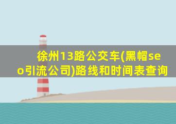 徐州13路公交车(黑帽seo引流公司)路线和时间表查询