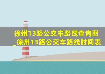 徐州13路公交车路线查询图_徐州13路公交车路线时间表