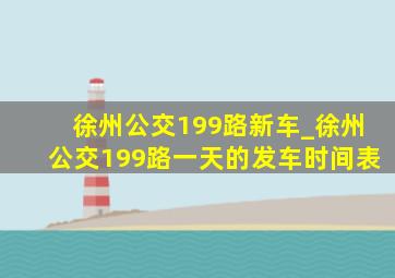 徐州公交199路新车_徐州公交199路一天的发车时间表