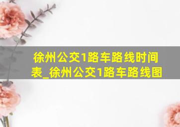 徐州公交1路车路线时间表_徐州公交1路车路线图