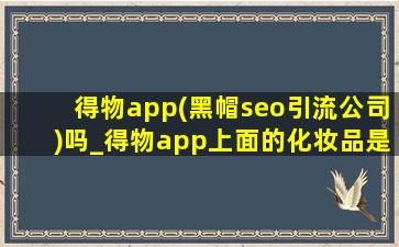 得物app(黑帽seo引流公司)吗_得物app上面的化妆品是(黑帽seo引流公司)吗