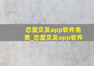 恋爱交友app软件免费_恋爱交友app软件