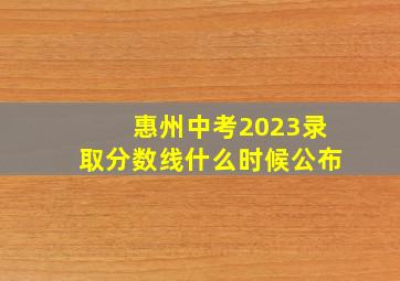 惠州中考2023录取分数线什么时候公布