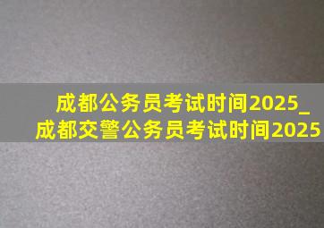 成都公务员考试时间2025_成都交警公务员考试时间2025