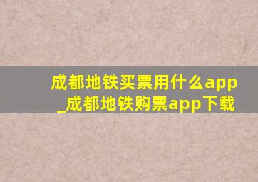 成都地铁买票用什么app_成都地铁购票app下载