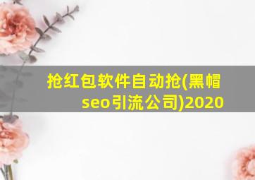 抢红包软件自动抢(黑帽seo引流公司)2020