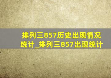 排列三857历史出现情况统计_排列三857出现统计