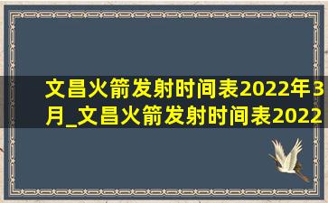 文昌火箭发射时间表2022年3月_文昌火箭发射时间表2022年10月