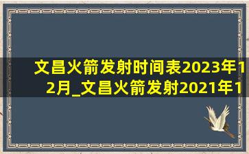 文昌火箭发射时间表2023年12月_文昌火箭发射2021年10月计划表
