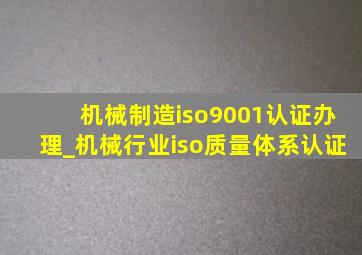 机械制造iso9001认证办理_机械行业iso质量体系认证