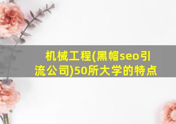 机械工程(黑帽seo引流公司)50所大学的特点