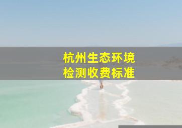杭州生态环境检测收费标准