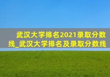 武汉大学排名2021录取分数线_武汉大学排名及录取分数线