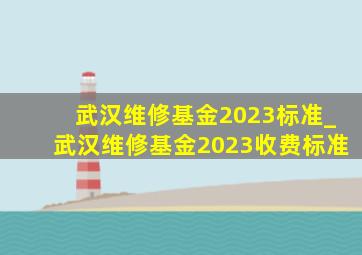 武汉维修基金2023标准_武汉维修基金2023收费标准