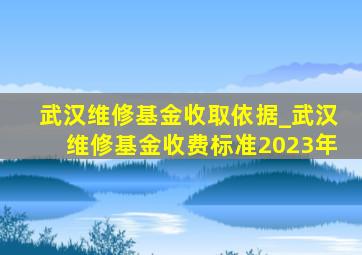 武汉维修基金收取依据_武汉维修基金收费标准2023年