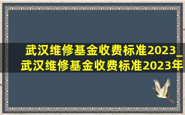 武汉维修基金收费标准2023_武汉维修基金收费标准2023年