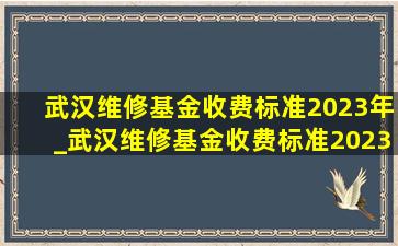 武汉维修基金收费标准2023年_武汉维修基金收费标准2023