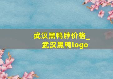 武汉黑鸭脖价格_武汉黑鸭logo