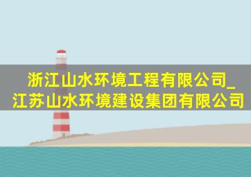 浙江山水环境工程有限公司_江苏山水环境建设集团有限公司