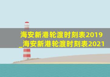海安新港轮渡时刻表2019_海安新港轮渡时刻表2021