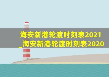 海安新港轮渡时刻表2021_海安新港轮渡时刻表2020
