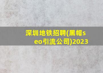 深圳地铁招聘(黑帽seo引流公司)2023