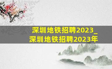 深圳地铁招聘2023_深圳地铁招聘2023年