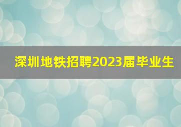 深圳地铁招聘2023届毕业生