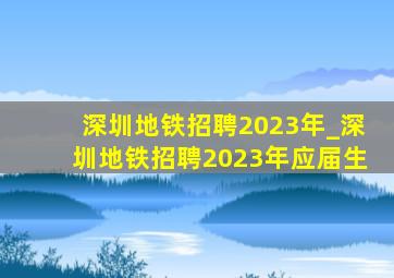 深圳地铁招聘2023年_深圳地铁招聘2023年应届生