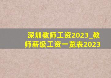 深圳教师工资2023_教师薪级工资一览表2023