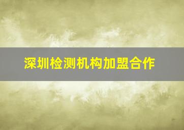 深圳检测机构加盟合作