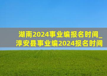 湖南2024事业编报名时间_淳安县事业编2024报名时间