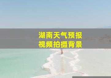 湖南天气预报视频拍摄背景
