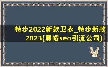 特步2022新款卫衣_特步新款2023(黑帽seo引流公司)(黑帽seo引流公司)卫衣
