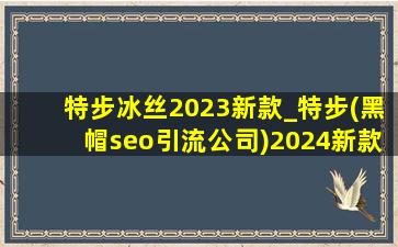 特步冰丝2023新款_特步(黑帽seo引流公司)2024新款
