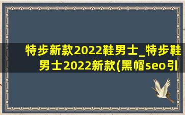 特步新款2022鞋男士_特步鞋男士2022新款(黑帽seo引流公司)