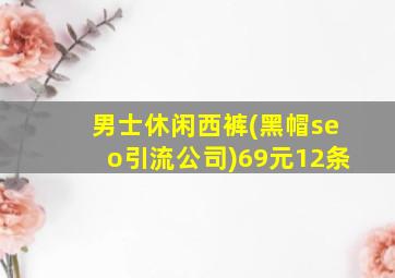 男士休闲西裤(黑帽seo引流公司)69元12条