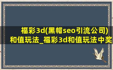 福彩3d(黑帽seo引流公司)和值玩法_福彩3d和值玩法中奖规则